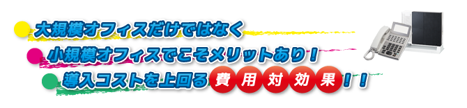 大規模オフィスだけではなく、小規模オフィスでこそメリットあり！導入コストを上回る対費用効果！！